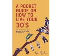 A POCKET GUIDE TO LIVING YOUR 30’S: MAKING THE MOST OF YOUR DREAM BUILDING YEARS
