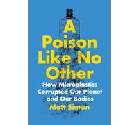 A Poison Like No Other : How Microplastics Corrupted Our Planet and Our Bodies