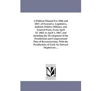 A political manual for 1866 and 1867, of executive, legislative, judicial, politicomilitary, and general facts, from April 15, 1865, to April 1, 1867, ... plan of reconstruction, with the pe