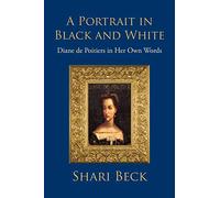 A Portrait In Black And White: Diane De Poitiers In Her Own Words