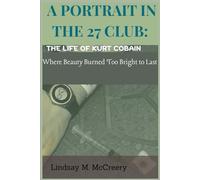 A Portrait In The 27 Club: The Life of Kurt Cobain: Where Beauty Burned Too Bright to Last