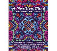 A Positive Mind Through Colouring: A Journey 0f Positivity through Adult Colouring, Empowering Quotes, Mantras and Affirmations.
