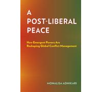 A Post-Liberal Peace : How Emergent Powers Are Reshaping Global Conflict Management