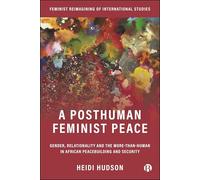 A Posthuman Feminist Peace: Gender, Relationality and the More-than Human in African Peacebuilding and Security (Feminist Reimagining of International Studies)