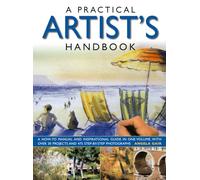 A Practical Artist's Handbook: A How-to Manual and Inspirational Guide in One Volume, with Over 30 Projects and 475 Step-by-Step Photographs