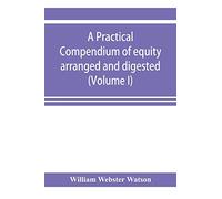 A practical compendium of equity arranged and digested (Volume I)