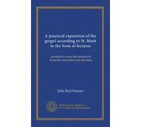A practical exposition of the gospel according to St. Mark in the form of lectures: intended to assist the practice of domestic instruction and devotion