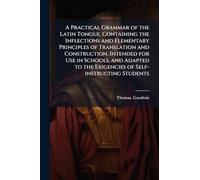 A Practical Grammar of the Latin Tongue, Containing the Inflections and Elementary Principles of Translation and Construction, Intended for Use in ... the Exigencies of Self-instructing Students
