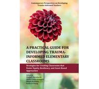 A Practical Guide for Developing Trauma-Informed Elementary Classrooms : Strategies for Creating Classrooms that Foster Equity, Resiliency, and Asset-Based Approaches