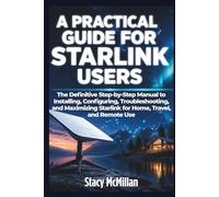 A Practical Guide For Starlink Users: The Definitive Step-by-Step Manual to Installing, Configuring, Troubleshooting, and Maximizing Starlink for Home, Travel, and Remote Use (From Setup to Mastery)