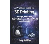 A Practical Guide to 3D Printing: Design, Materials, Technologies, and Real-World Applications (From Setup to Mastery)