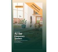 A Practical Guide to AI for Elementary Teachers: Simple AI Tools for the Elementary School Classroom (EverydayAI)