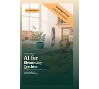 A Practical Guide to AI for Elementary Teachers: Simple AI Tools for the Elementary School Classroom (EverydayAI)
