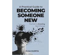 A Practical Guide to Becoming Someone New: The Path to Creating Real Change