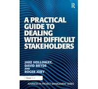 A Practical Guide to Dealing with Difficult Stakeholders (Routledge Frontiers in Project Management)