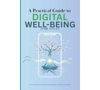 A Practical Guide to Digital Well-Being in the Tech Age: Strategies to Alleviate Stress, Regain Focus, and Achieve Balance in a Hyperconnected World
