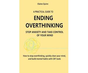 A PRACTICAL GUIDE TO ENDING OVERTHINKING STOP ANXIETY AND TAKE CONTROL OF YOUR MIND: How to stop overthinking, quickly clear your mind, and build mental habits with CBT tools