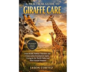 A PRACTICAL GUIDE TO GIRAFFE CARE: Health, Habitat, Nutrition, and Conservation Essentials for Safely Caring for the World’s Tallest and Most Graceful Mammal