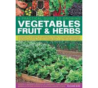 A Practical Guide to Growing Vegetables, Fruit and Herbs: A Complete How-to Handbook for Gardening for the Table, from Planning and Preparation to ... Shown in Over 800 Step-by-step Photographs