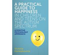 A Practical Guide to Happiness in Children and Teens on the Autism Spectrum: A Positive Psychology Approach
