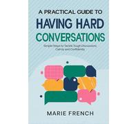 A Practical Guide to Having Hard Conversations: Simple Steps to Tackle Tough Discussions Calmly and Confidently (The Human Connection Series)