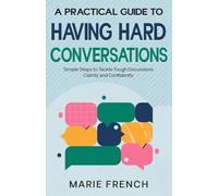 A Practical Guide to Having Hard Conversations: Simple Steps to Tackle Tough Discussions Calmly and Confidently (The Human Connection Series)