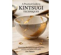 A Practical Guide to Kintsugi Techniques: Mastering the Japanese Art of Broken Pottery and Glass with Gold