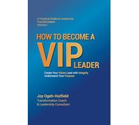 A Practical Guide to Leadership Transformation Volume I: HOW TO BECOME A VIP LEADER: Create your Vision and lead with Integrity, understand your Purpose