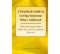 A Practical Guide to Loving Someone Who's Addicted: What You Need to Know When You Can't Fix Someone You Love