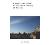 A Practical Guide to Off-grid Living in Alaska
