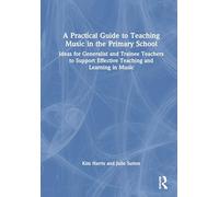 A Practical Guide to Teaching Music in the Primary School: Ideas for Generalist and Trainee Teachers to Support Effective Teaching and Learning in Music