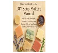 A Practical Guide to the DIY Soap-Maker’s Manual: Step-by-Step Techniques, Ingredient Knowledge, and Creative Skills for Safe, Natural, and Beautiful Handmade Soap