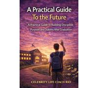 A Practical Guide to The Future: A Practical Guide to Building Discipline, Purpose, and Stability After Graduation (Celebrity Life Coach Series)