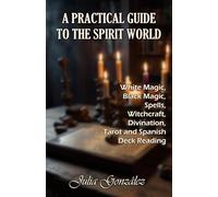 A Practical Guide to the Spirit World: White Magic, Black Magic, Spells, Witchcraft, Divination, Tarot and Spanish Deck Reading