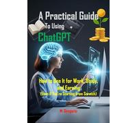 A Practical Guide to Using ChatGPT: How to Use It for Work, Study, and Earning Money - Harness the Power of Artificial Intelligence with a Step-by-Step Guide (Even If You're Starting from Scratch)