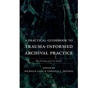 A Practical Guidebook to Trauma-Informed Archival Practice : Best Practices and Case Studies
