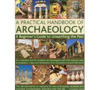 A Practical Handbook of Archaeology: A Beginner's Guide to Unearthing the Past: An Invaluable Tool for Amateur Archaologists With 300 Step-by-Step ... from Excavations Around the World