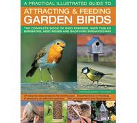 A Practical Illustrated Guide to Attracting & Feeding Garden Birds: The Complete Book of Bird Feeders, Bird Tables, Birdbaths, Nest Boxes and Backyard Birdwatching