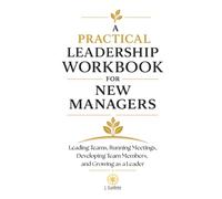 A Practical Leadership Workbook for New Managers: Leading Teams, Running Meetings, Developing Employees, and Growing as a Leader (Structured Thinking Series)
