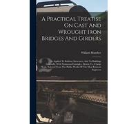 A Practical Treatise On Cast And Wrought Iron Bridges And Girders: As Applied To Railway Structures, And To Buildings Generally, With Numerous ... Public Works Of The Most Eminent Engineers