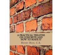 A Practical Treatise on Concrete and How To Make It: With Observations on the Uses of Cements, Limes and Mortars