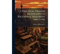 A Practical Treatise on Epilepsy; its Successful Treatment and Cure