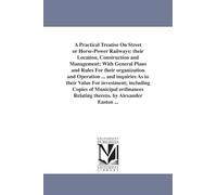 A practical treatise on street or horsepower railways: their location, construction and management; with general plans and rules for their ... Relating thereto. by Alexander Easton ...