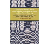 A Practical Treatise On The Construction Of The Power-Loom And The Art of Weaving - Illustrated With Diagrams - Intended As A Text Book For Those Engaged In The Trade