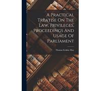 A Practical Treatise On The Law, Privileges, Proceedings And Usage Of Parliament