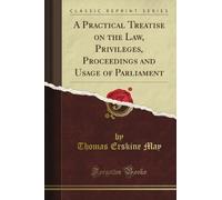 A Practical Treatise on the Law, Privileges, Proceedings and Usage of Parliament (Classic Reprint)