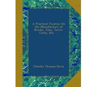 A Practical Treatise On the Manufacture of Bricks, Tiles, Terra-Cotta, Etc. ...