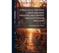 A Practical Treatise Upon Modern Printing Machinery and Letterpress Printing