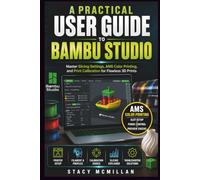 A PRACTICAL USER GUIDE TO BAMBU STUDIO: Master Slicing Settings, AMS Color Printing, and Print Calibration for Flawless 3D Prints (From Setup to Mastery)