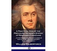 A Practical View of the Prevailing Religious System: ...of Professed Christians in the Higher and Middle Classes in this Country, Contrasted with Real Christianity